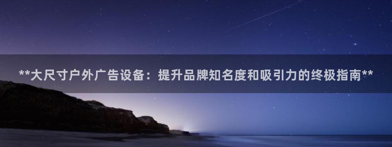 杏宇代理注册：**大尺寸户外广告设备：提升品牌知名度和吸引力的终极指南**