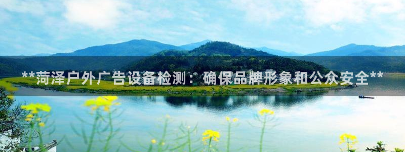 杏宇平台提现为什么这么久呢：**菏泽户外广告设备检测：确保品牌形象和公众安全**