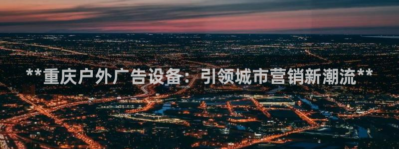 杏宇平台提现为什么这么久呢：**重庆户外广告设备：引领城市营销新潮流**