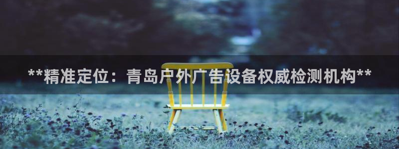 杏宇平台招商怎么样：**精准定位：青岛户外广告设备权威检测机构**