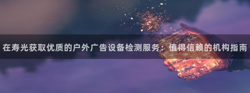 杏宇平台总代理：在寿光获取优质的户外广告设备检测服务：值得信赖的机构指南