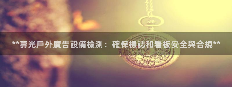 杏宇平台登录步骤图：**壽光戶外廣告設備檢測：確保標誌和看板安全與合規**