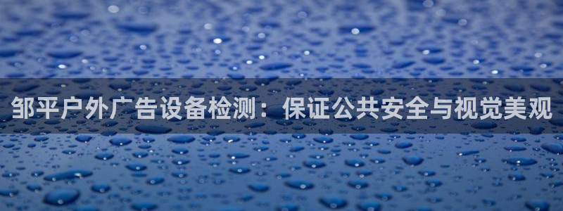 杏宇平台代理怎么样赚钱：邹平户外广告设备检测：保证公共安全与视觉美观