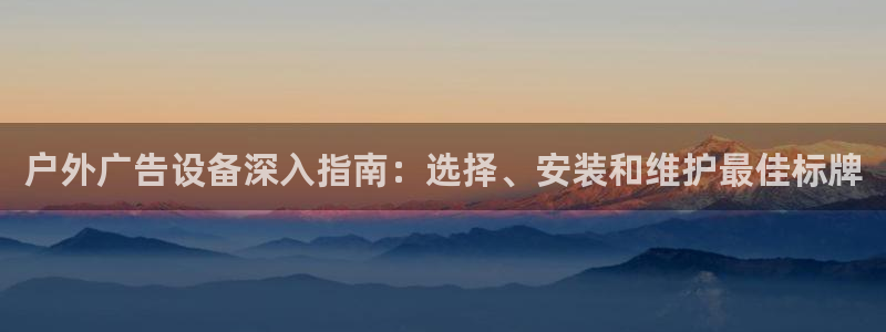 杏宇平台代理怎么样：户外广告设备深入指南：选择、安装和维护最佳标牌