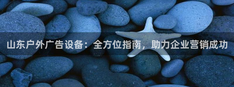 杏宇平台好吗：山东户外广告设备：全方位指南，助力企业营销成功