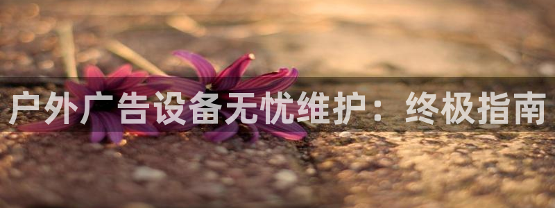 杏宇平台招商：户外广告设备无忧维护：终极指南