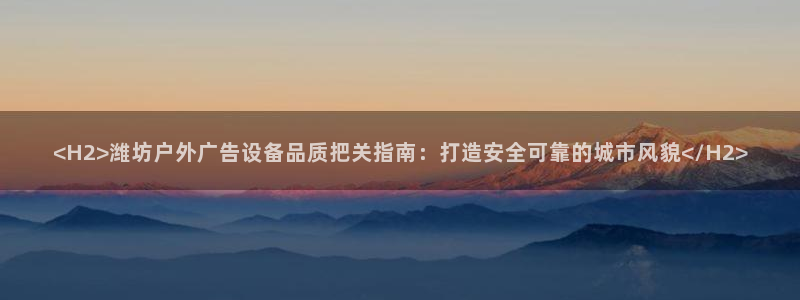 杏宇代理注册：<H2>潍坊户外广告设备品质把关指南：打造安全可靠的城市风貌</H2>