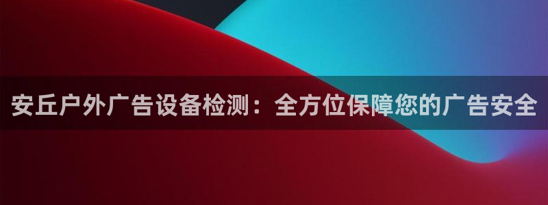 杏宇平台开户：安丘户外广告设备检测：全方位保障您的广告安全