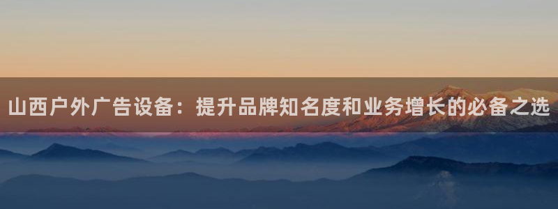 杏宇平台测速链接：山西户外广告设备：提升品牌知名度和业务增长的必备之选