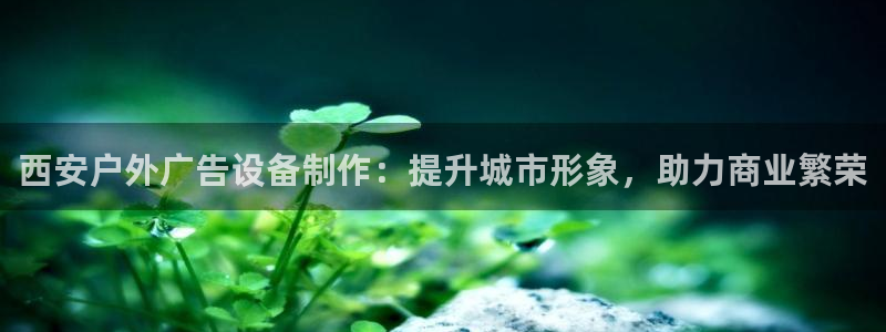 杏宇平台登录步骤是什么：西安户外广告设备制作：提升城市形象，助力商业繁荣