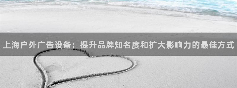 杏宇平台代理多少钱一次：上海户外广告设备：提升品牌知名度和扩大影响力的最佳方式