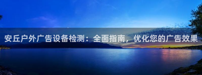 杏宇平台代理多少钱：安丘户外广告设备检测：全面指南，优化您的广告效果