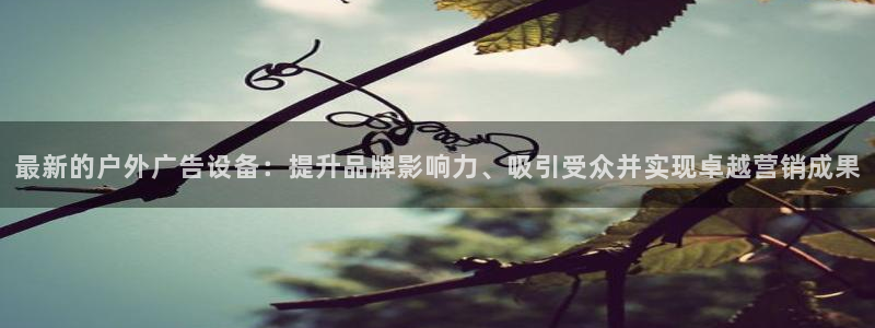 杏宇平台代理：最新的户外广告设备：提升品牌影响力、吸引受众并实现卓越营销成果