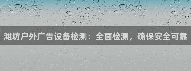 杏宇官方平台官网：潍坊户外广告设备检测：全面检测，确保安全可靠