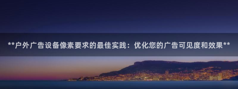 杏宇平台官网注册：**户外广告设备像素要求的最佳实践：优化您的广告可见度和效果**