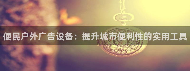杏宇平台代理怎么赚钱快：便民户外广告设备：提升城市便利性的实用工具