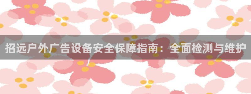 杏宇平台代理多少钱一个：招远户外广告设备安全保障指南：全面检测与维护
