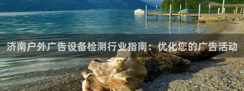 杏宇平台怎么样：济南户外广告设备检测行业指南：优化您的广告活动