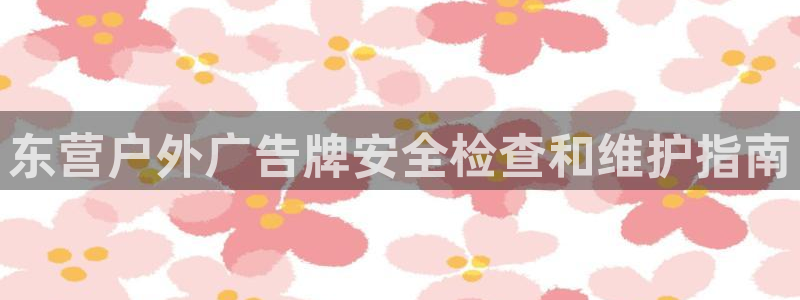 杏宇平台是什么：东营户外广告牌安全检查和维护指南