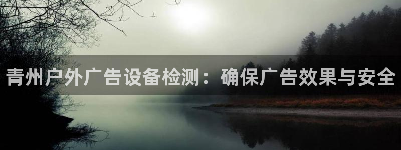 杏宇平台代理怎么样：青州户外广告设备检测：确保广告效果与安全