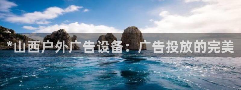 杏宇平台总代理电话：*山西户外广告设备：广告投放的完美