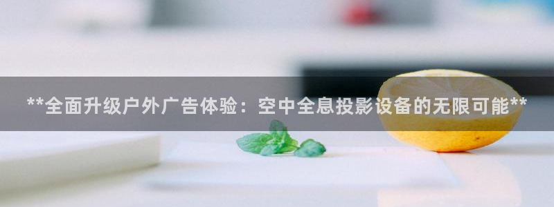 杏宇平台测速链接：**全面升级户外广告体验：空中全息投影设备的无限可能**