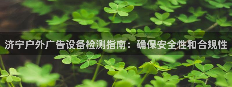 杏宇平台登录方法：济宁户外广告设备检测指南：确保安全性和合规性