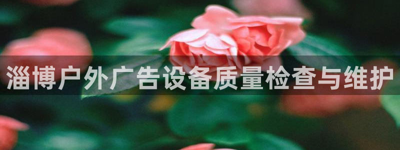 杏宇平台登录步骤是什么：淄博户外广告设备质量检查与维护