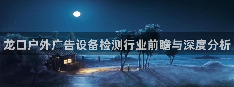 杏宇平台登录步骤图：龙口户外广告设备检测行业前瞻与深度分析