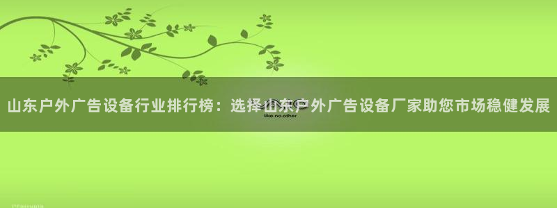 杏宇平台代理多少钱一个：山东户外广告设备行业排行榜：选择山东户外广告设备厂家助您市场稳健发展