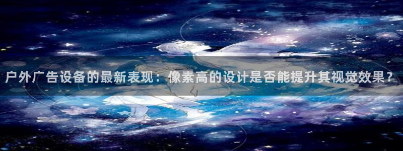 杏宇平台登录步骤：户外广告设备的最新表现：像素高的设计是否能提升其视觉效果？