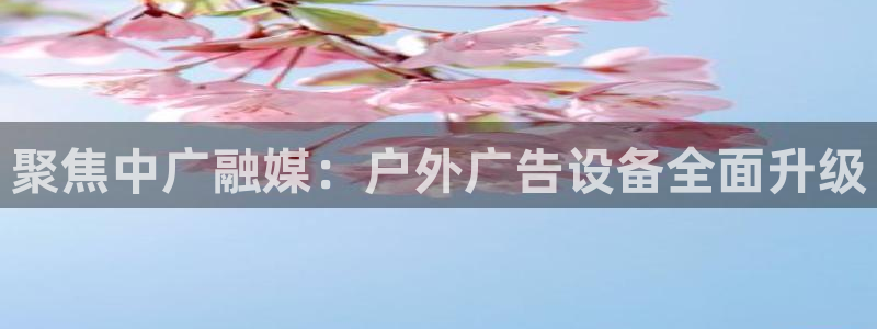 杏宇平台登陆：聚焦中广融媒：户外广告设备全面升级