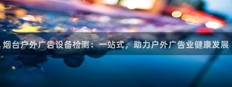 杏宇平台代理怎么样啊：烟台户外广告设备检测：一站式，助力户外广告业健康发展