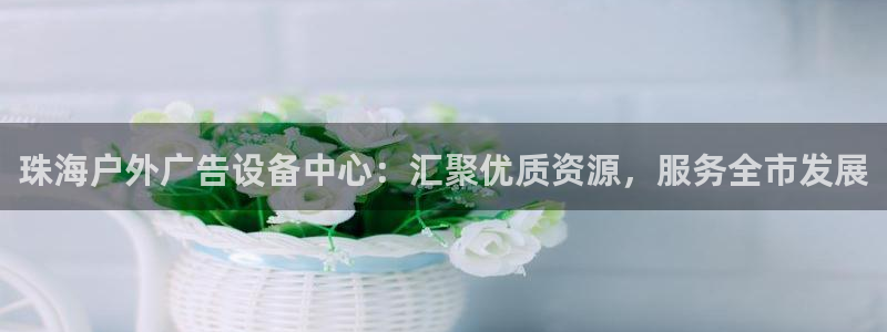 杏宇平台代理怎么样赚钱：珠海户外广告设备中心：汇聚优质资源，服务全市发展
