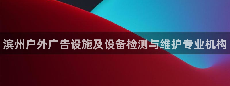 杏宇平台登录步骤是什么：滨州户外广告设施及设备检测与维护专业机构