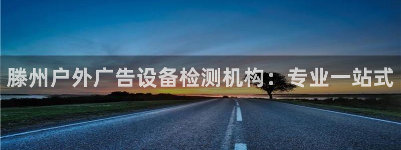 杏宇平台注册登录：滕州户外广告设备检测机构：专业一站式