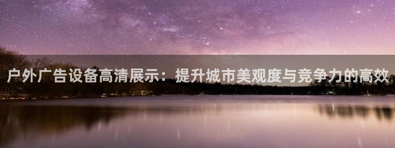 杏宇平台注册地址在哪里：户外广告设备高清展示：提升城市美观度与竞争力的高效