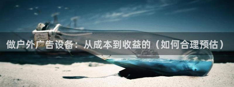 杏宇平台好吗：做户外广告设备：从成本到收益的（如何合理预估）