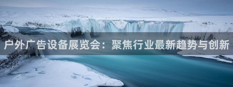 杏宇平台代理多少钱一个月：户外广告设备展览会：聚焦行业最新趋势与创新