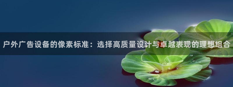 杏宇平台总代理是谁：户外广告设备的像素标准：选择高质量设计与卓越表现的理想组合