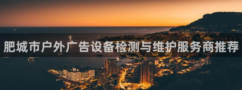 杏宇平台代理怎么样可靠吗：肥城市户外广告设备检测与维护服务商推荐