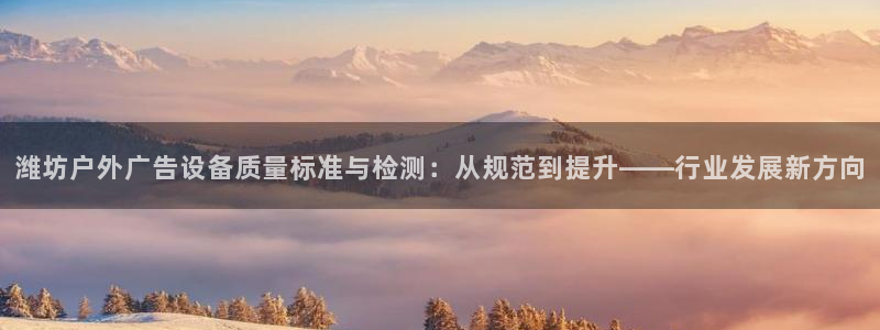杏宇平台总代理电话：潍坊户外广告设备质量标准与检测：从规范到提升——行业发展新方向