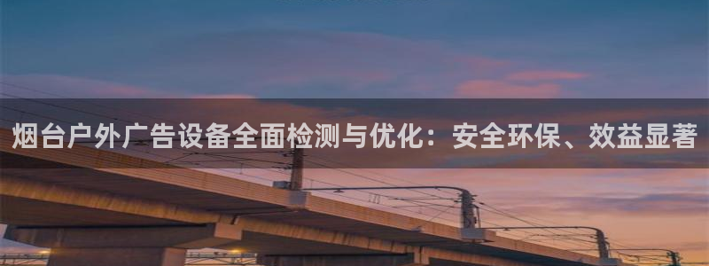 杏宇平台总代理电话：烟台户外广告设备全面检测与优化：安全环保、效益显著