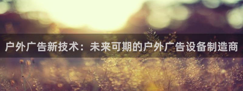 杏宇平台怎么样知乎：户外广告新技术：未来可期的户外广告设备制造商