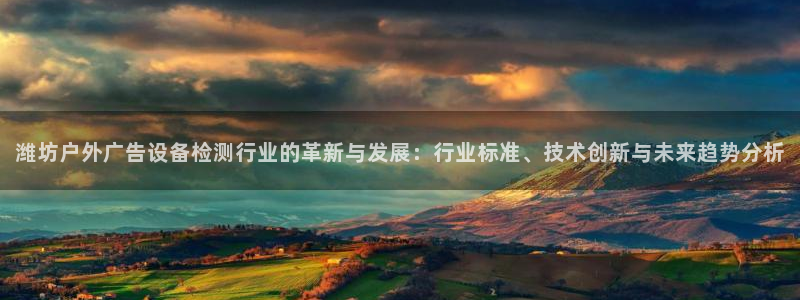 杏宇平台代理怎么样啊：潍坊户外广告设备检测行业的革新与发展：行业标准、技术创新与未来趋势分析