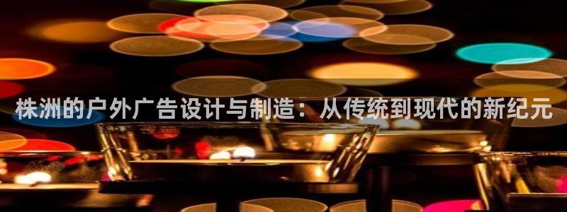 杏宇平台代理怎么样可靠吗：株洲的户外广告设计与制造：从传统到现代的新纪元