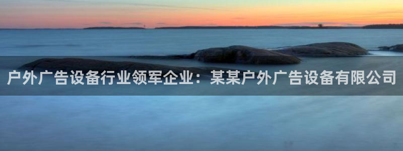 杏宇平台怎么样知乎：户外广告设备行业领军企业：某某户外广告设备有限公司