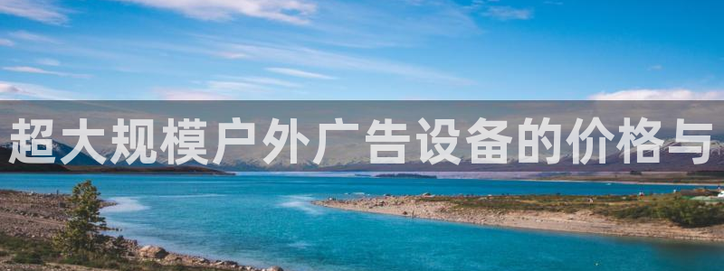 杏宇平台代理怎么赚钱快：超大规模户外广告设备的价格与