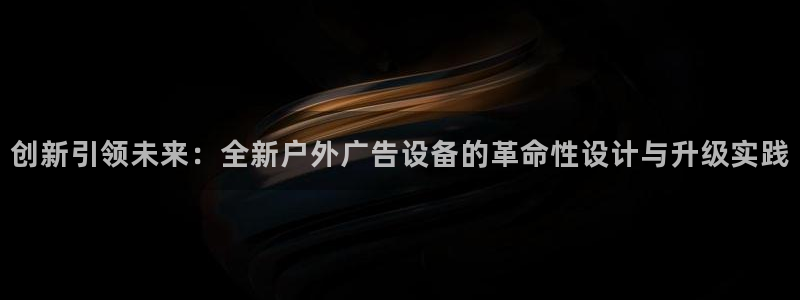 杏宇平台客服：创新引领未来：全新户外广告设备的革命性设计与升级实践