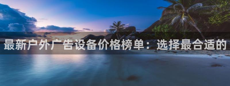杏宇平台总代理是谁：最新户外广告设备价格榜单：选择最合适的